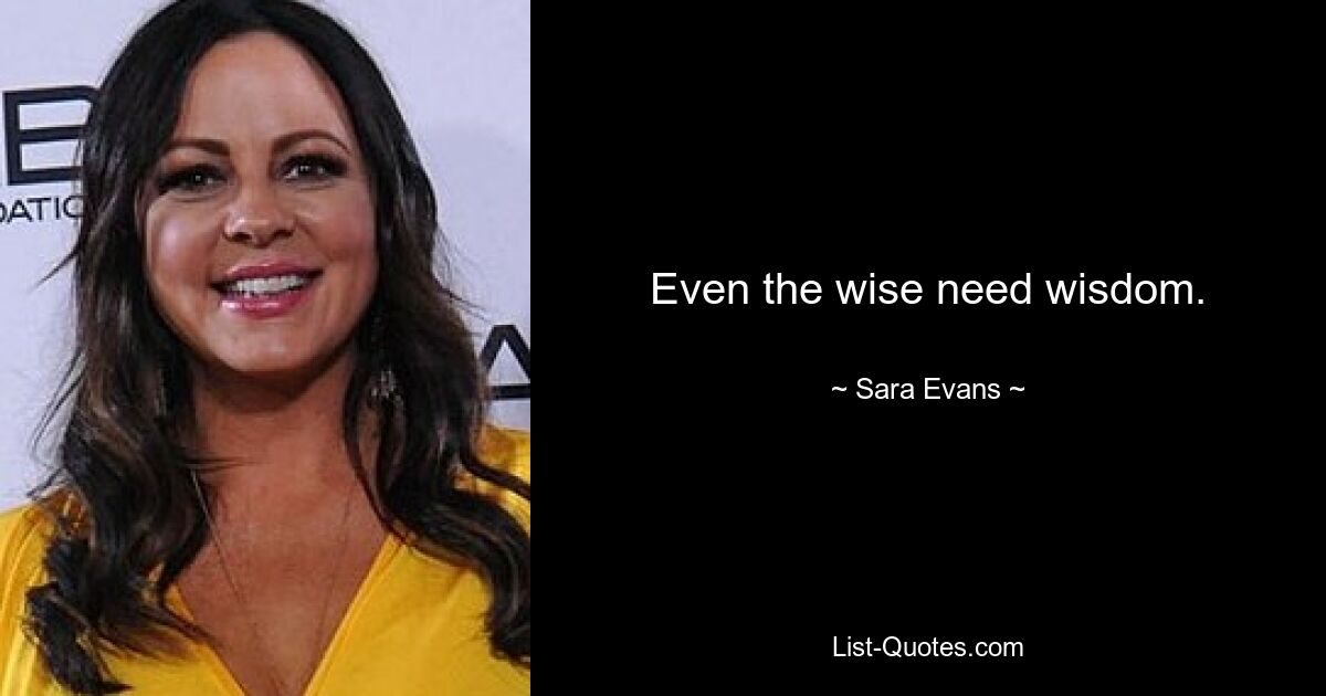 Even the wise need wisdom. — © Sara Evans