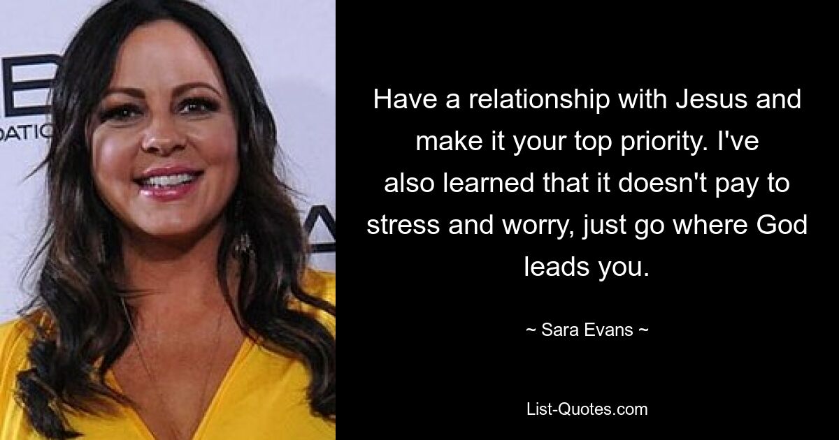 Have a relationship with Jesus and make it your top priority. I've also learned that it doesn't pay to stress and worry, just go where God leads you. — © Sara Evans