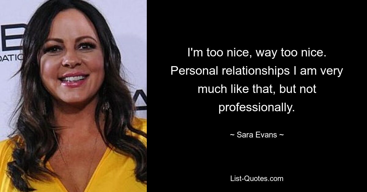 I'm too nice, way too nice. Personal relationships I am very much like that, but not professionally. — © Sara Evans