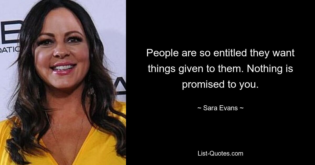 People are so entitled they want things given to them. Nothing is promised to you. — © Sara Evans