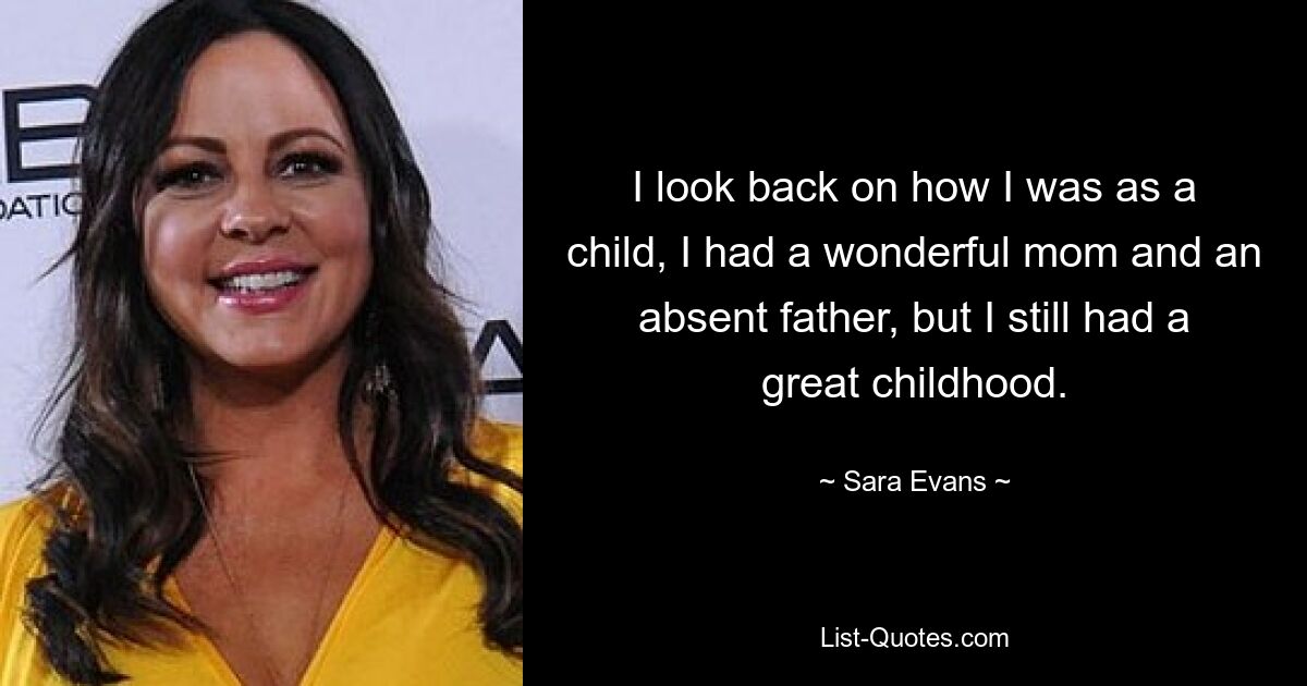 I look back on how I was as a child, I had a wonderful mom and an absent father, but I still had a great childhood. — © Sara Evans