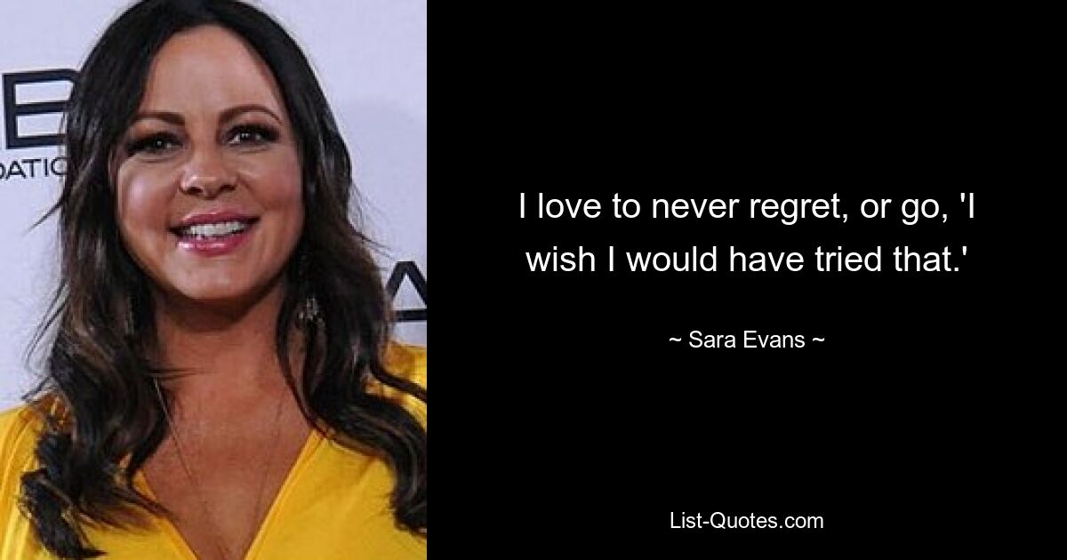 I love to never regret, or go, 'I wish I would have tried that.' — © Sara Evans