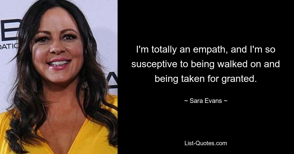 I'm totally an empath, and I'm so susceptive to being walked on and being taken for granted. — © Sara Evans