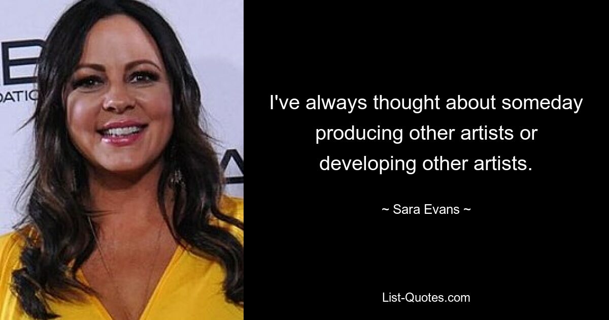 I've always thought about someday producing other artists or developing other artists. — © Sara Evans