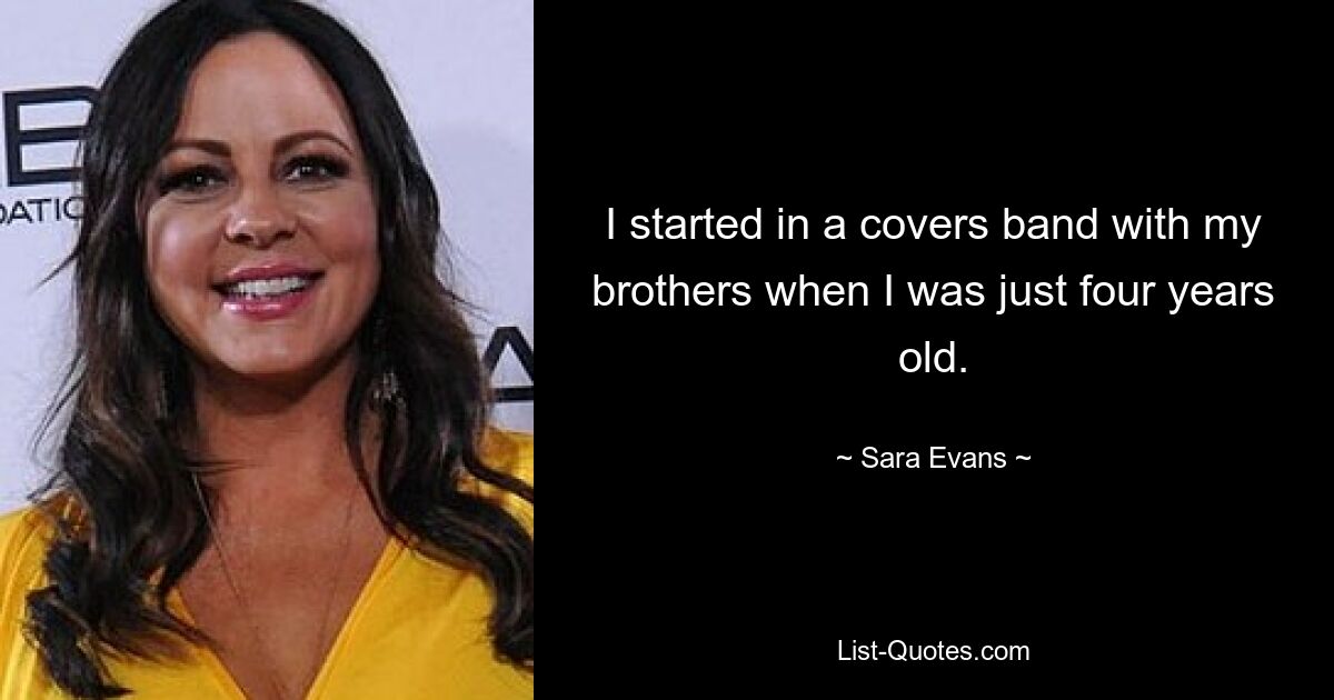 I started in a covers band with my brothers when I was just four years old. — © Sara Evans