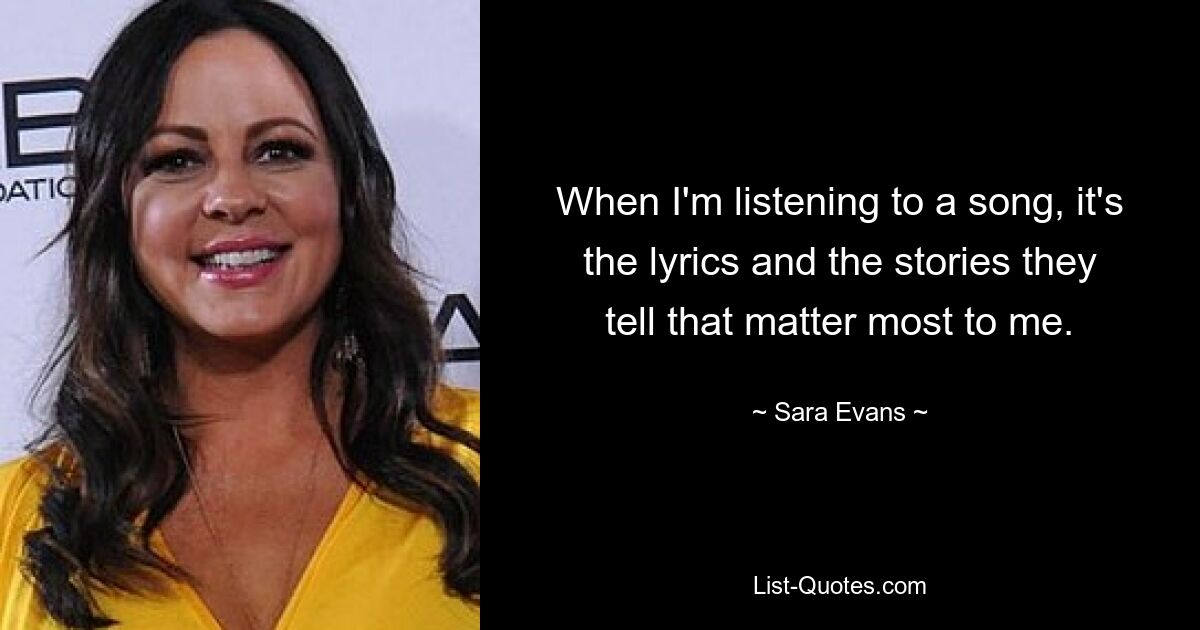 When I'm listening to a song, it's the lyrics and the stories they tell that matter most to me. — © Sara Evans