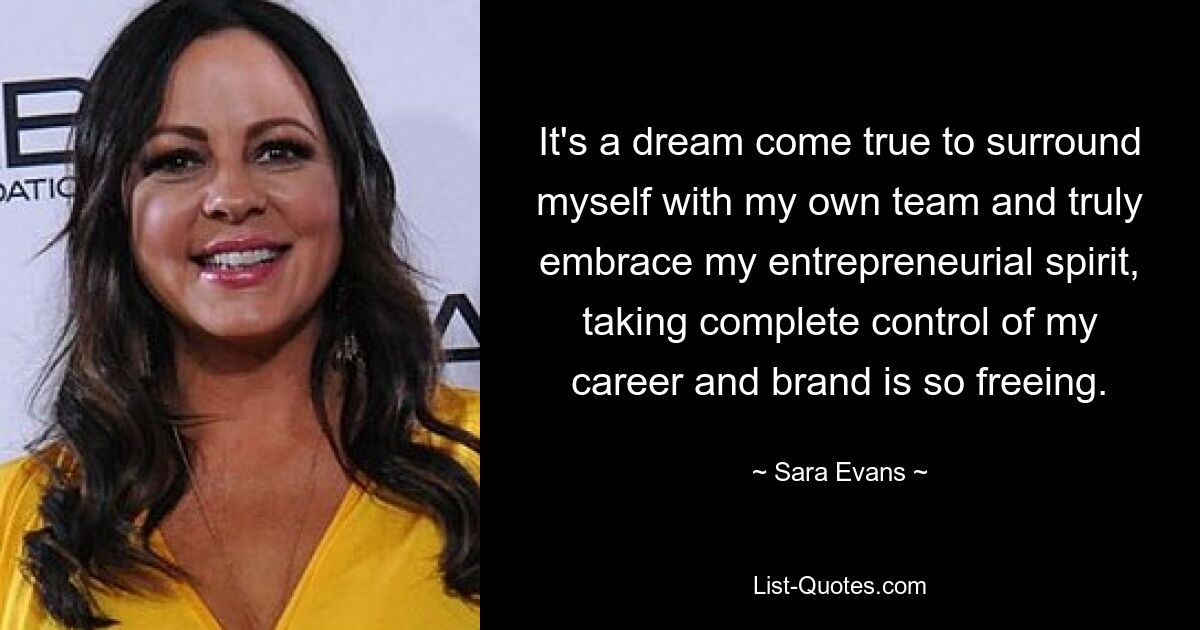 It's a dream come true to surround myself with my own team and truly embrace my entrepreneurial spirit, taking complete control of my career and brand is so freeing. — © Sara Evans