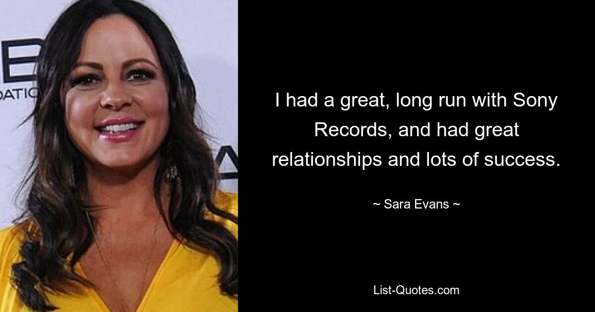 I had a great, long run with Sony Records, and had great relationships and lots of success. — © Sara Evans