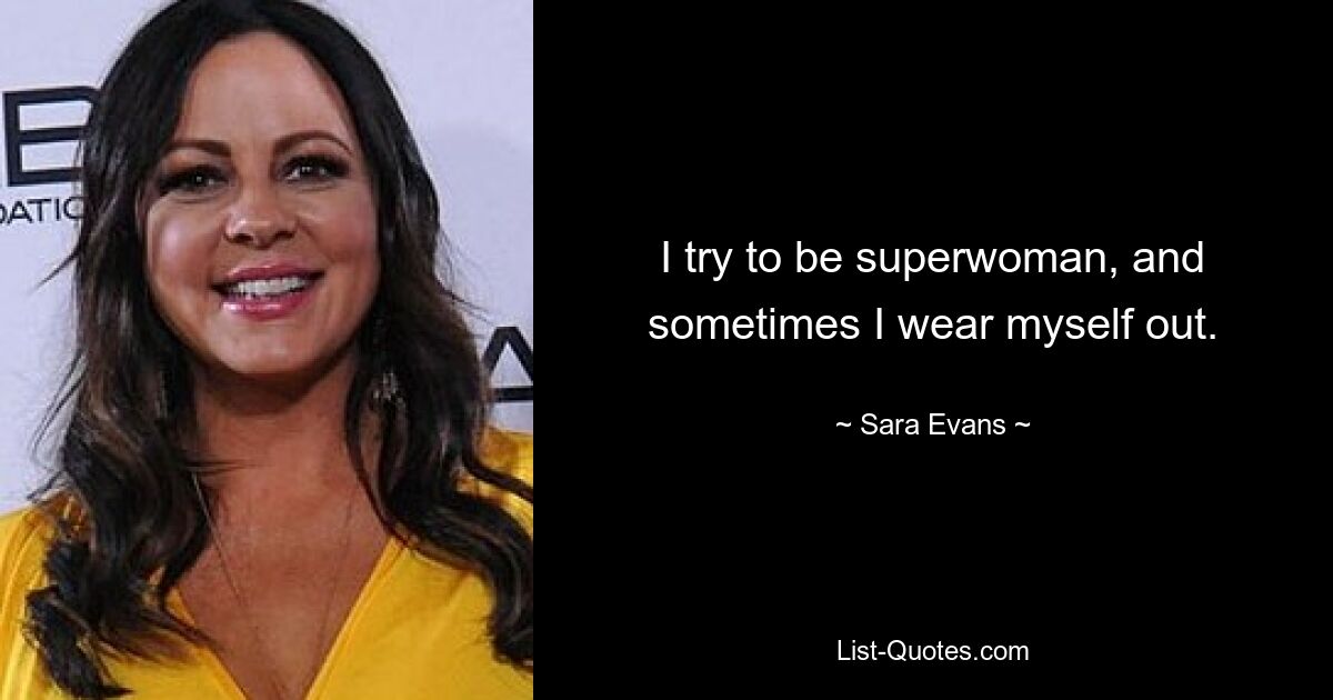 I try to be superwoman, and sometimes I wear myself out. — © Sara Evans