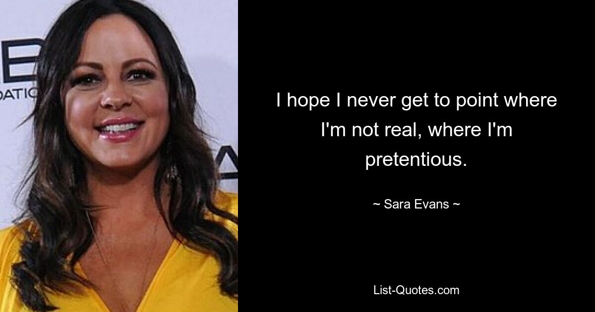 I hope I never get to point where I'm not real, where I'm pretentious. — © Sara Evans