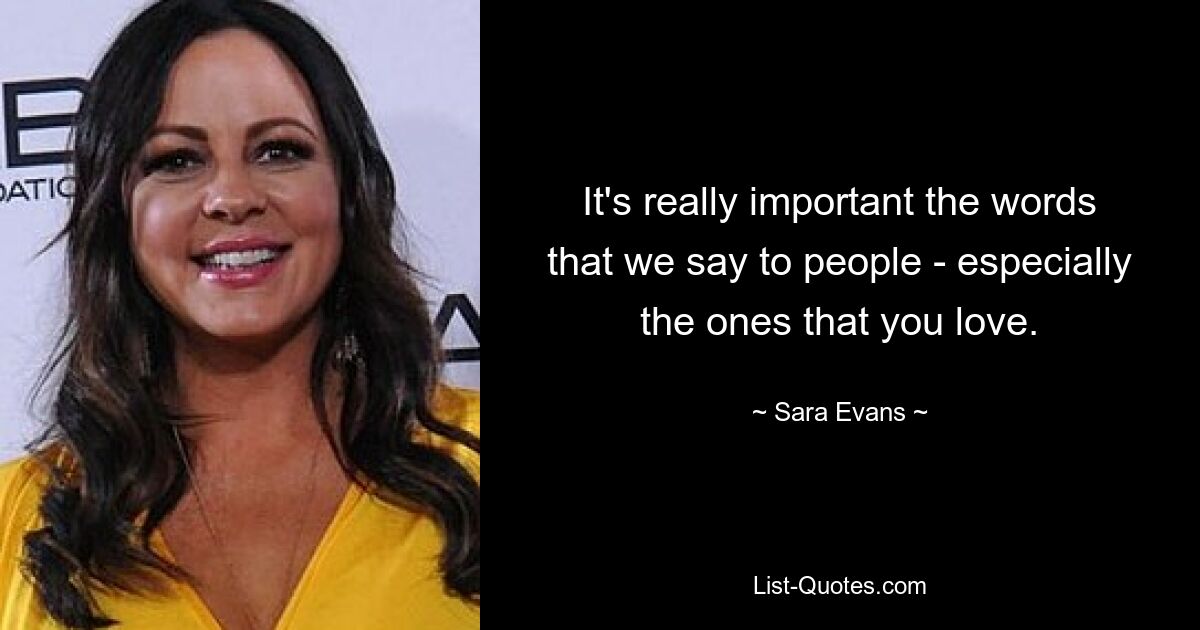 It's really important the words that we say to people - especially the ones that you love. — © Sara Evans