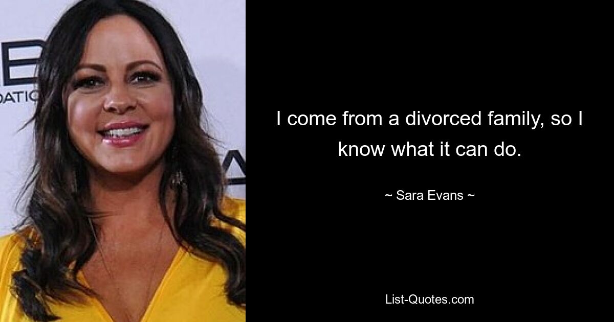 I come from a divorced family, so I know what it can do. — © Sara Evans