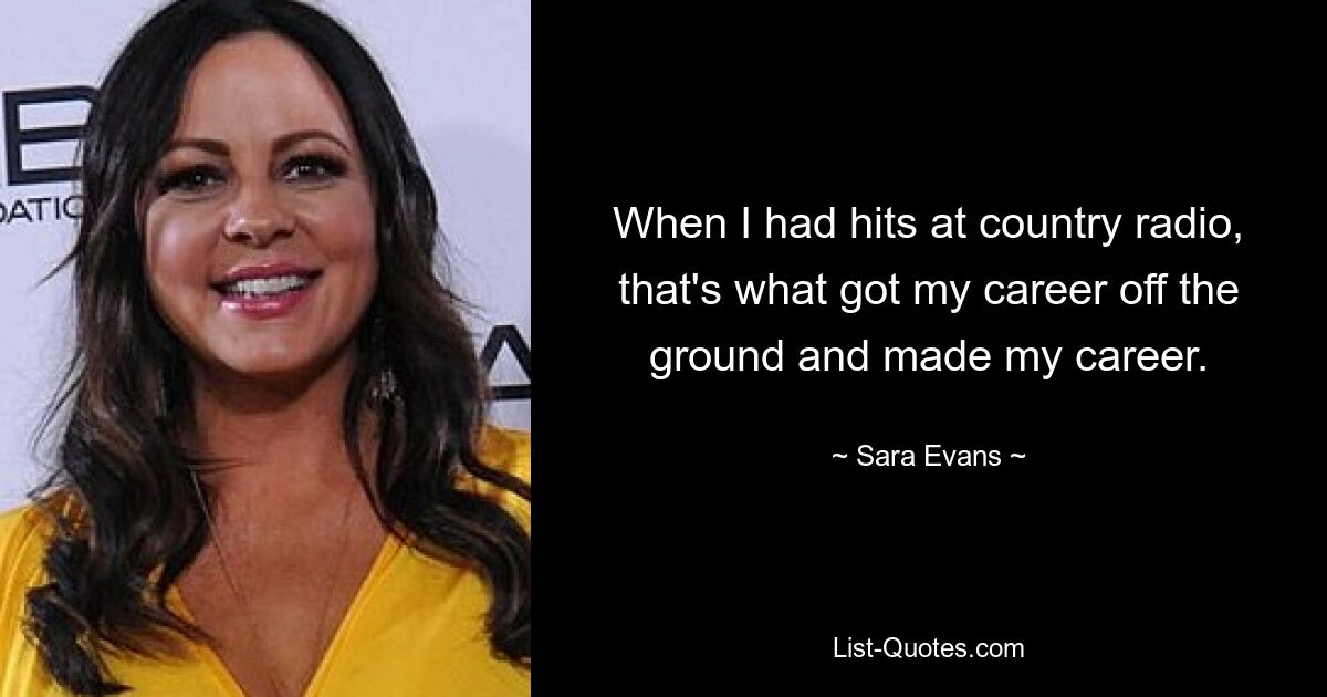 When I had hits at country radio, that's what got my career off the ground and made my career. — © Sara Evans