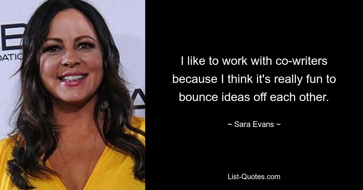 I like to work with co-writers because I think it's really fun to bounce ideas off each other. — © Sara Evans