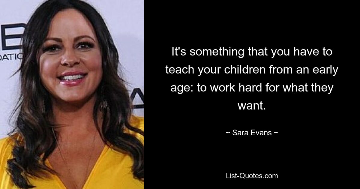 It's something that you have to teach your children from an early age: to work hard for what they want. — © Sara Evans