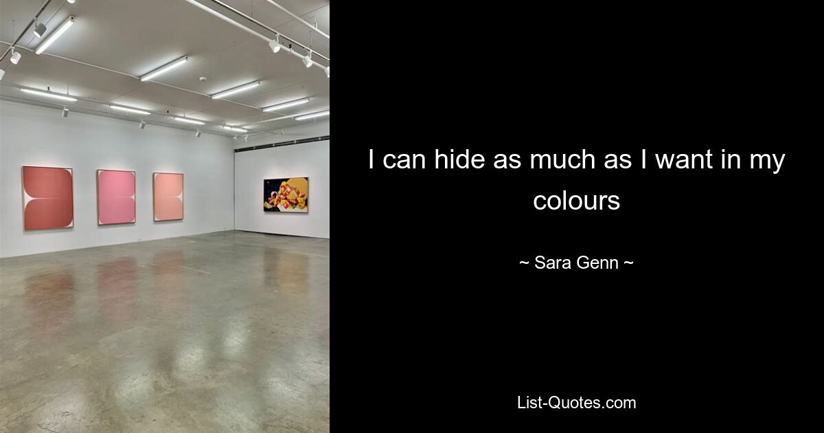 I can hide as much as I want in my colours — © Sara Genn