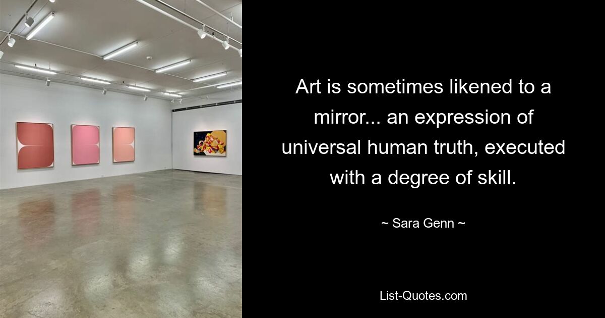 Art is sometimes likened to a mirror... an expression of universal human truth, executed with a degree of skill. — © Sara Genn