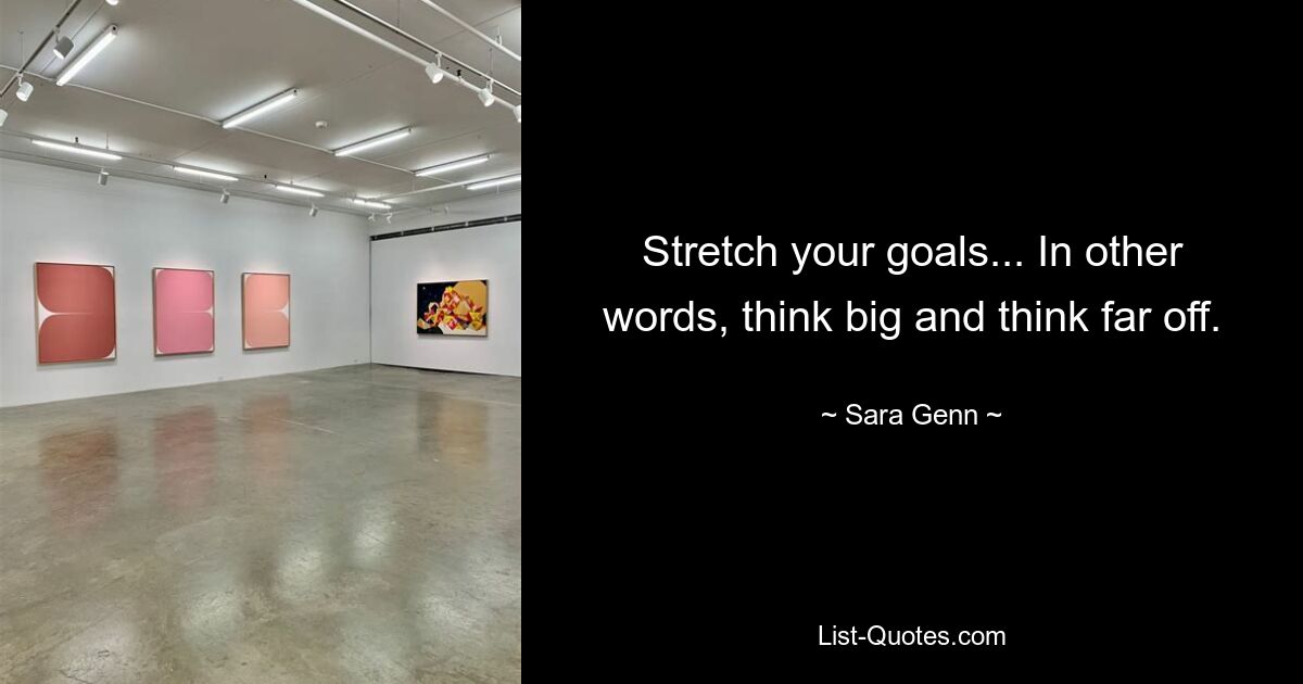 Stretch your goals... In other words, think big and think far off. — © Sara Genn