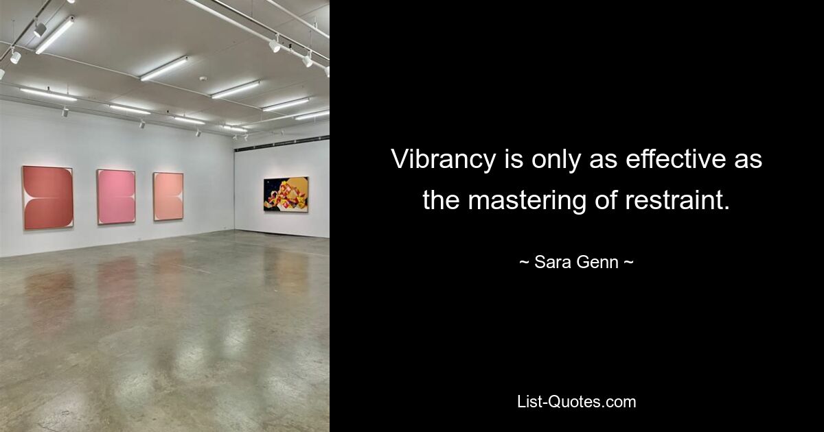 Vibrancy is only as effective as the mastering of restraint. — © Sara Genn