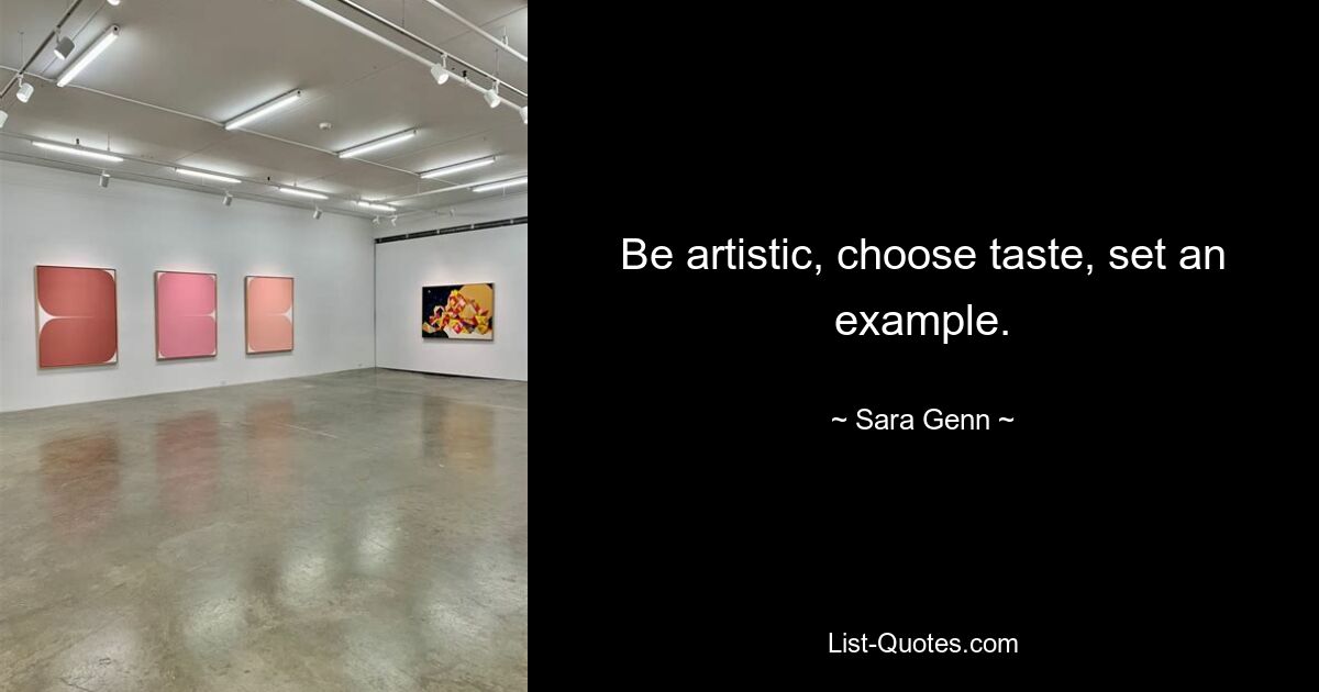 Be artistic, choose taste, set an example. — © Sara Genn