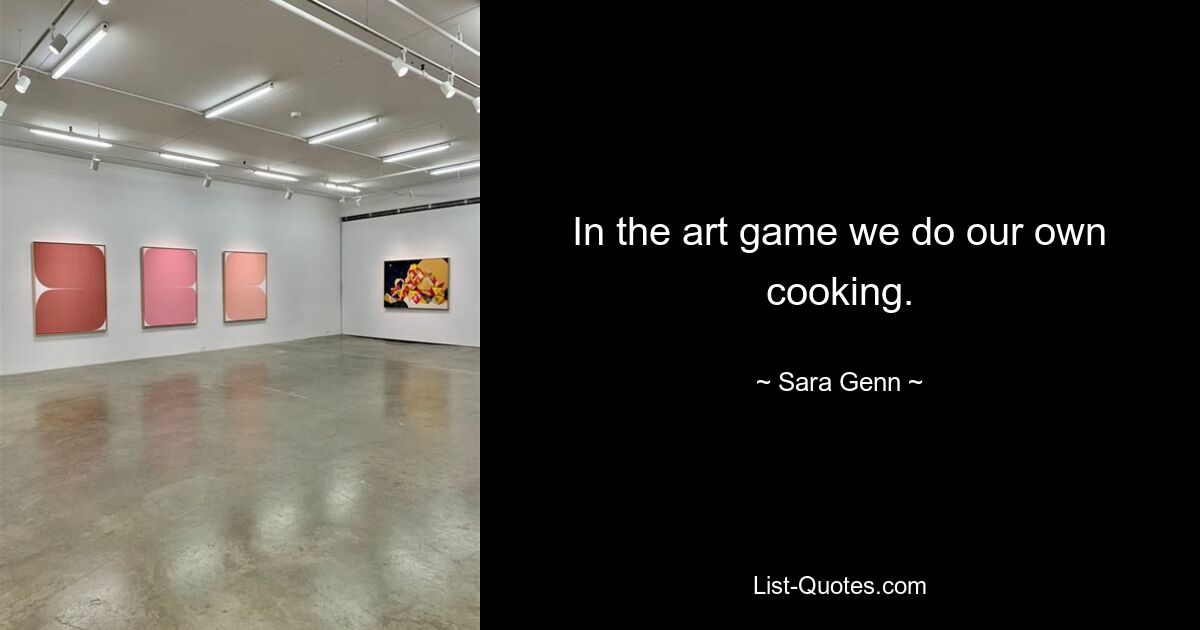 In the art game we do our own cooking. — © Sara Genn