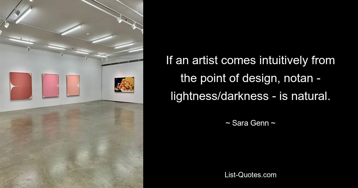 If an artist comes intuitively from the point of design, notan - lightness/darkness - is natural. — © Sara Genn