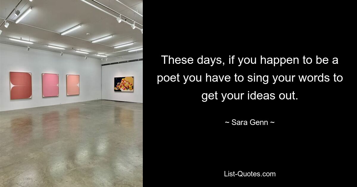 These days, if you happen to be a poet you have to sing your words to get your ideas out. — © Sara Genn