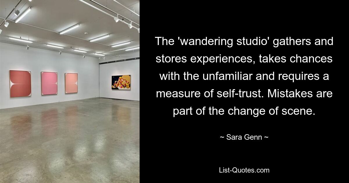 The 'wandering studio' gathers and stores experiences, takes chances with the unfamiliar and requires a measure of self-trust. Mistakes are part of the change of scene. — © Sara Genn