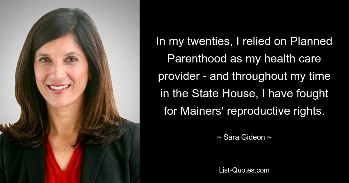 In my twenties, I relied on Planned Parenthood as my health care provider - and throughout my time in the State House, I have fought for Mainers' reproductive rights. — © Sara Gideon