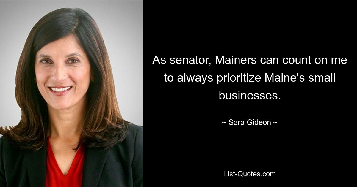 As senator, Mainers can count on me to always prioritize Maine's small businesses. — © Sara Gideon