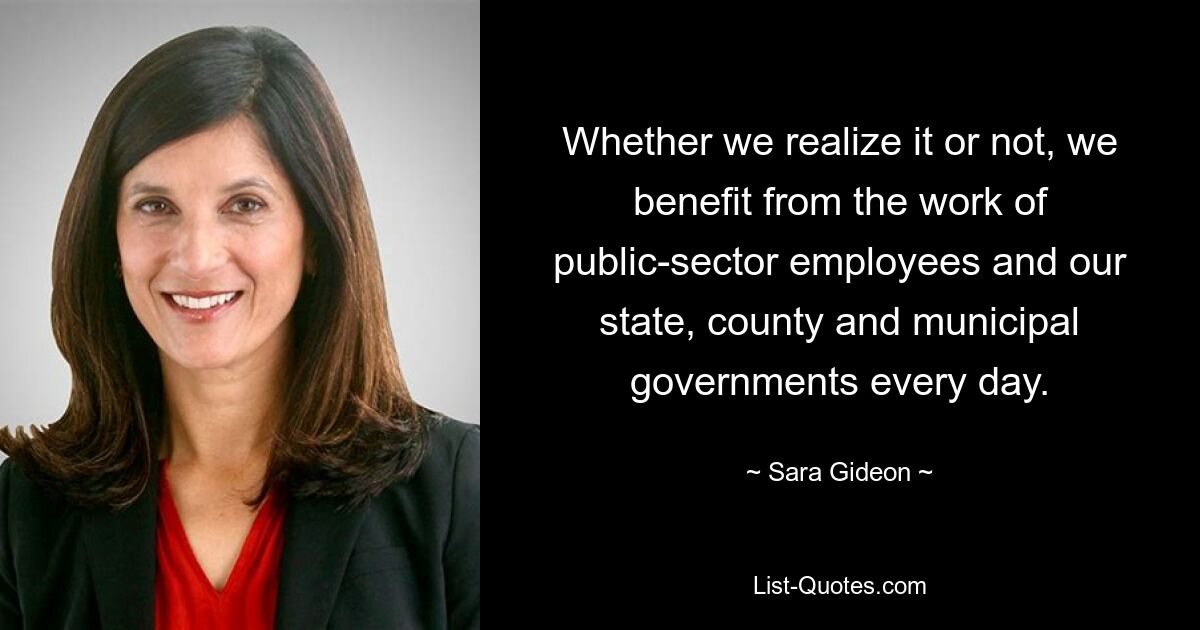 Whether we realize it or not, we benefit from the work of public-sector employees and our state, county and municipal governments every day. — © Sara Gideon