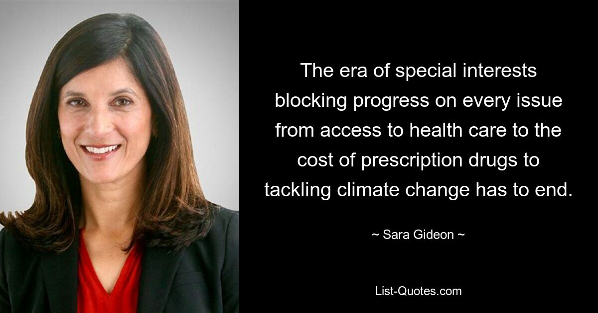 The era of special interests blocking progress on every issue from access to health care to the cost of prescription drugs to tackling climate change has to end. — © Sara Gideon