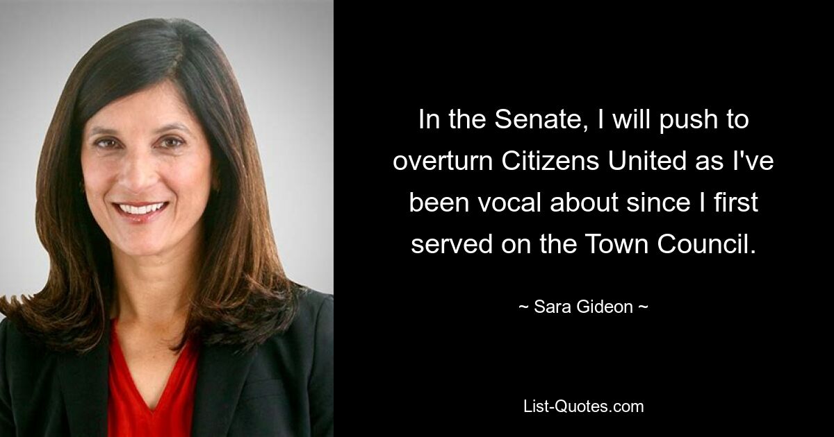 In the Senate, I will push to overturn Citizens United as I've been vocal about since I first served on the Town Council. — © Sara Gideon