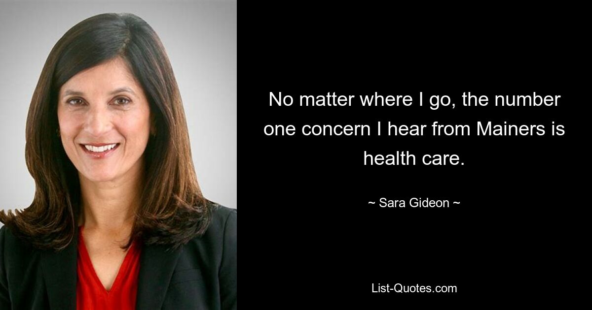 No matter where I go, the number one concern I hear from Mainers is health care. — © Sara Gideon