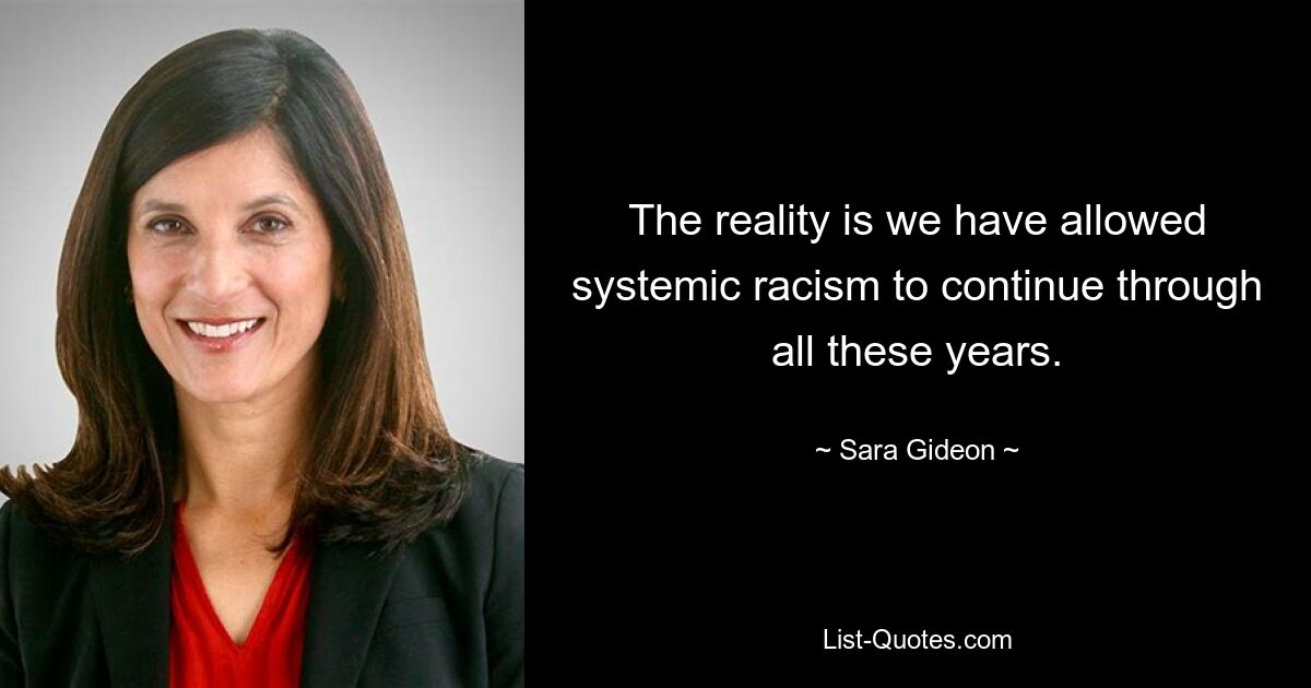 The reality is we have allowed systemic racism to continue through all these years. — © Sara Gideon