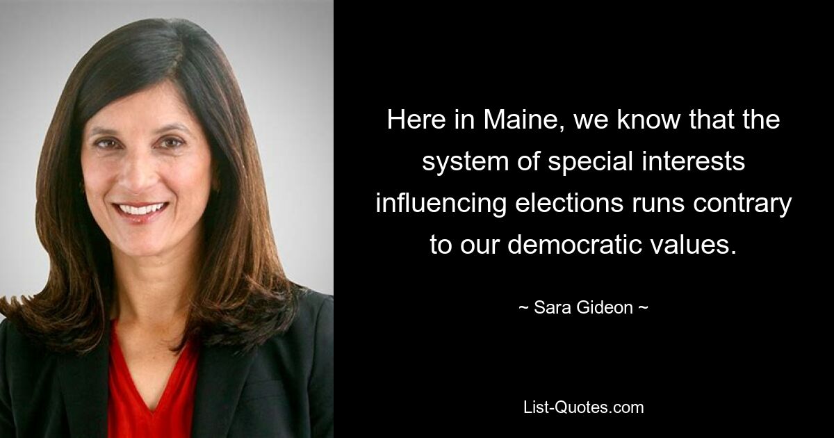 Here in Maine, we know that the system of special interests influencing elections runs contrary to our democratic values. — © Sara Gideon