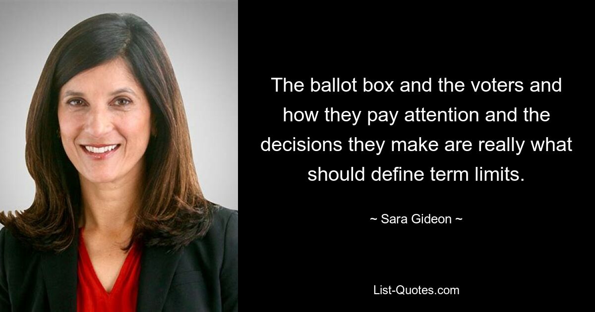 The ballot box and the voters and how they pay attention and the decisions they make are really what should define term limits. — © Sara Gideon