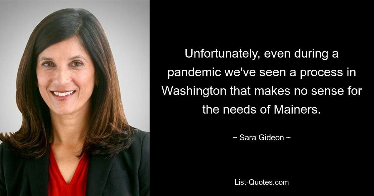 Unfortunately, even during a pandemic we've seen a process in Washington that makes no sense for the needs of Mainers. — © Sara Gideon