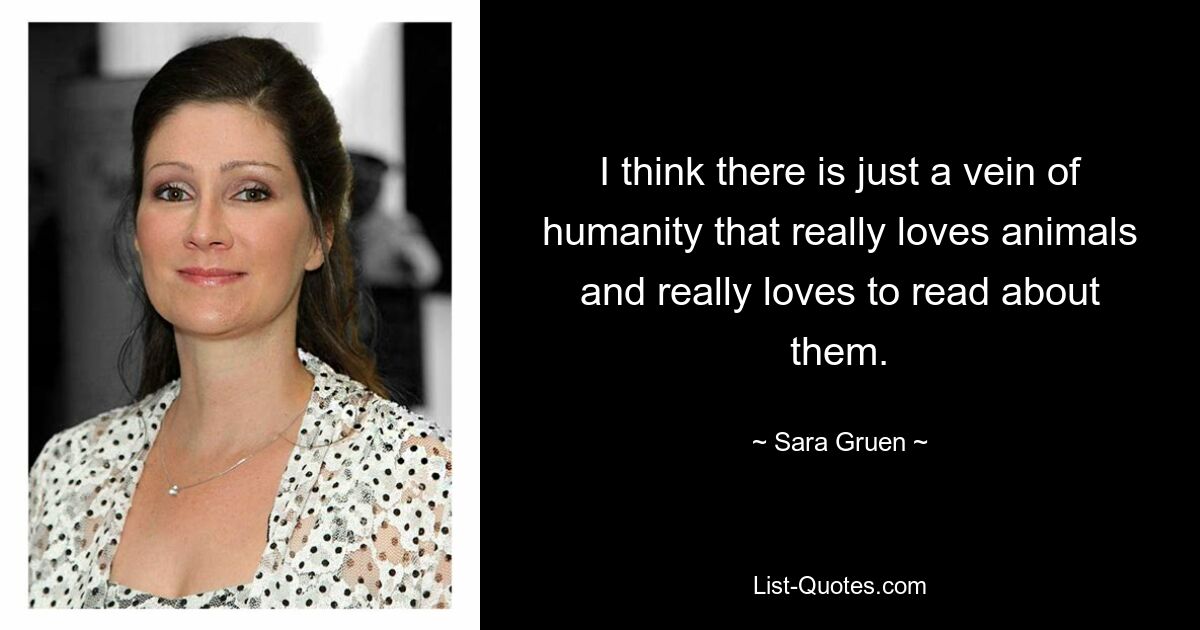 I think there is just a vein of humanity that really loves animals and really loves to read about them. — © Sara Gruen