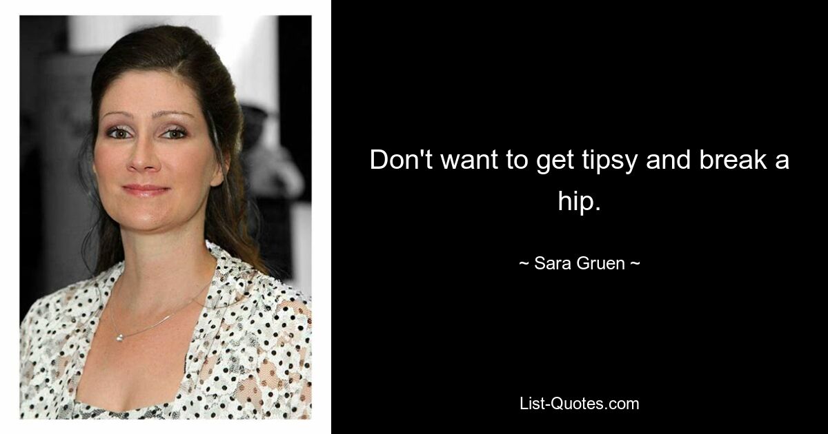 Don't want to get tipsy and break a hip. — © Sara Gruen