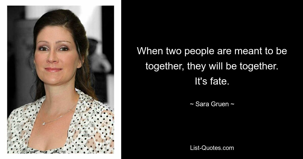 When two people are meant to be together, they will be together. It's fate. — © Sara Gruen