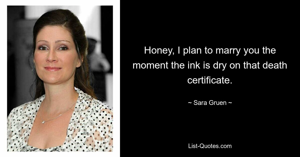 Honey, I plan to marry you the moment the ink is dry on that death certificate. — © Sara Gruen