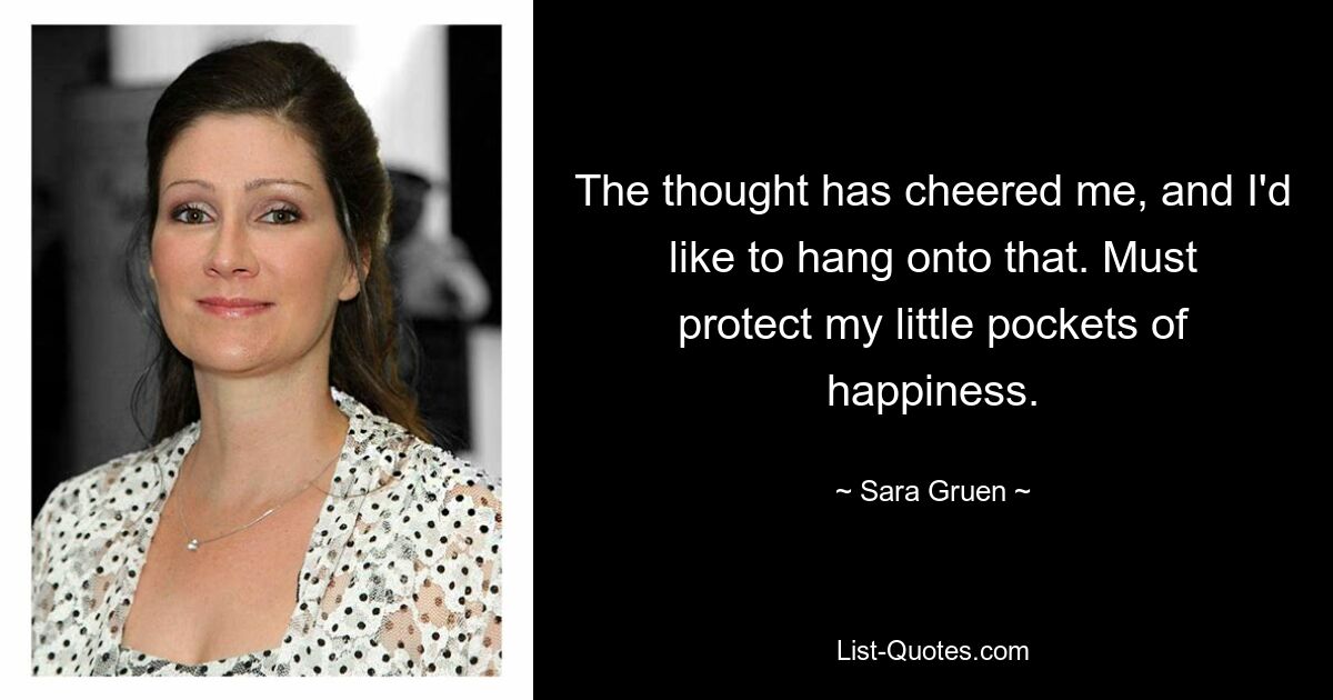 The thought has cheered me, and I'd like to hang onto that. Must protect my little pockets of happiness. — © Sara Gruen