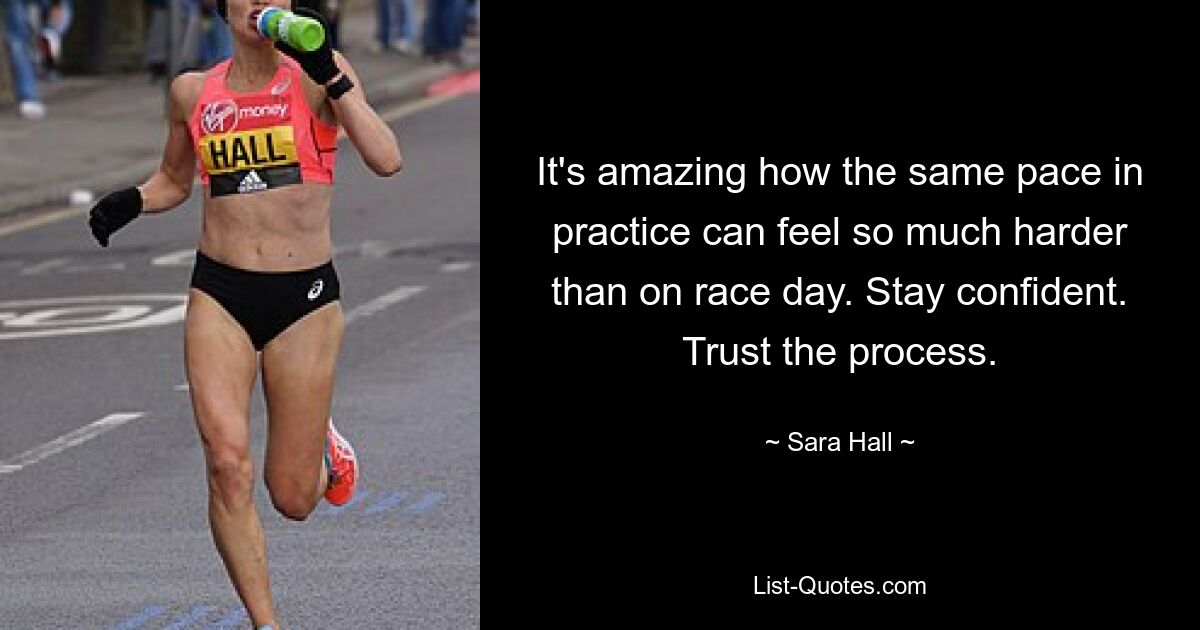 It's amazing how the same pace in practice can feel so much harder than on race day. Stay confident. Trust the process. — © Sara Hall