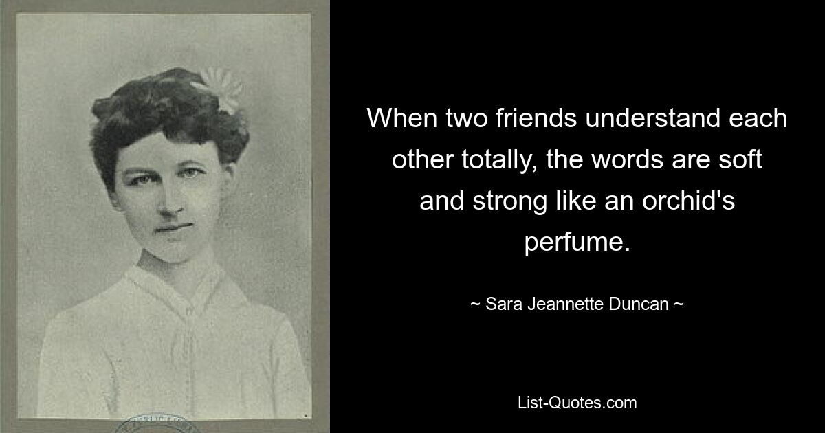 When two friends understand each other totally, the words are soft and strong like an orchid's perfume. — © Sara Jeannette Duncan