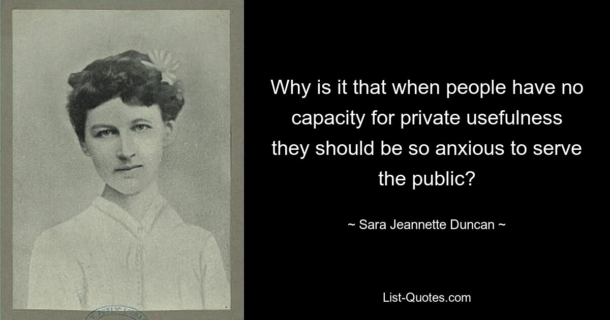 Why is it that when people have no capacity for private usefulness they should be so anxious to serve the public? — © Sara Jeannette Duncan