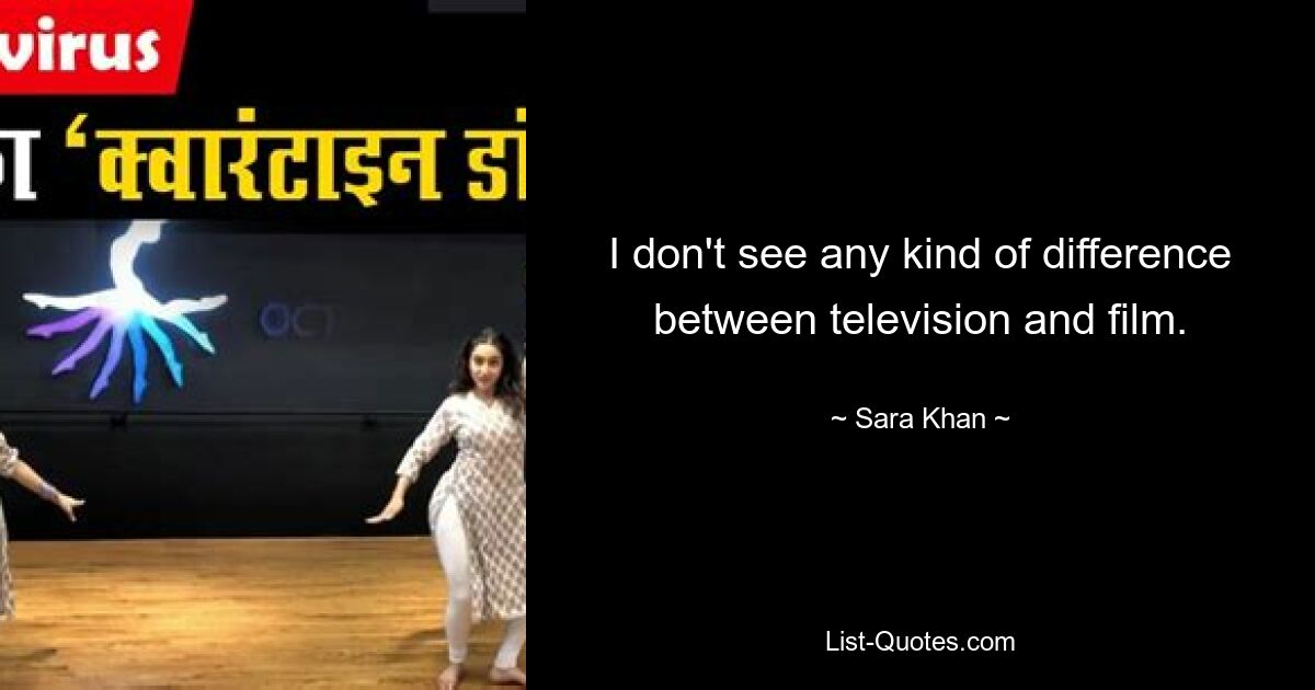 I don't see any kind of difference between television and film. — © Sara Khan