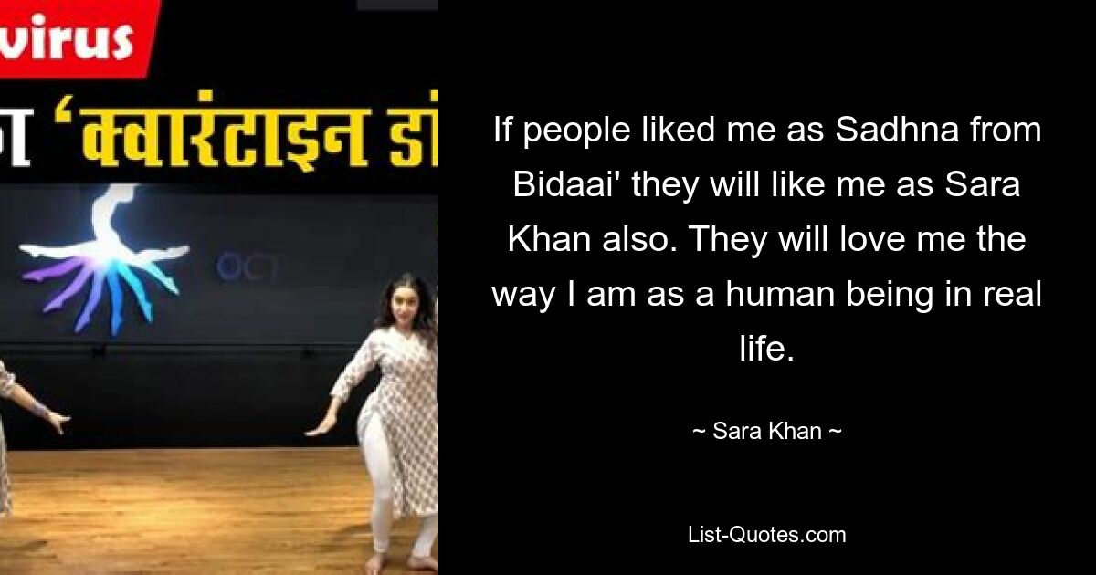 If people liked me as Sadhna from Bidaai' they will like me as Sara Khan also. They will love me the way I am as a human being in real life. — © Sara Khan