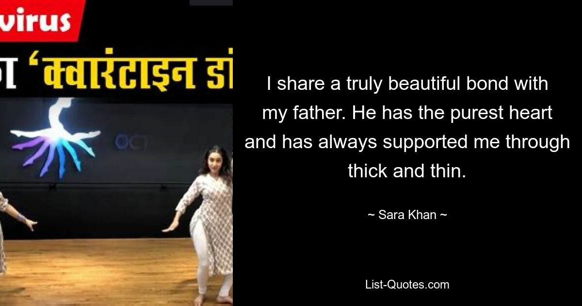 I share a truly beautiful bond with my father. He has the purest heart and has always supported me through thick and thin. — © Sara Khan