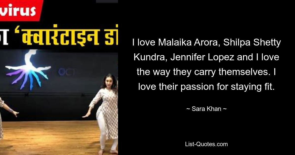 I love Malaika Arora, Shilpa Shetty Kundra, Jennifer Lopez and I love the way they carry themselves. I love their passion for staying fit. — © Sara Khan